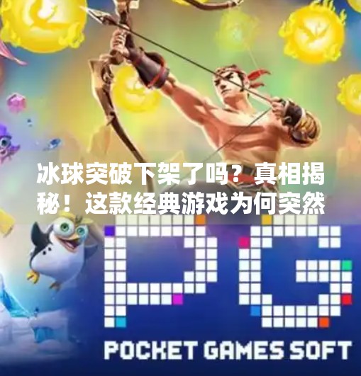 冰球突破下架了吗?真相揭秘!这款经典游戏为何突然消失?冰球突破下架了吗