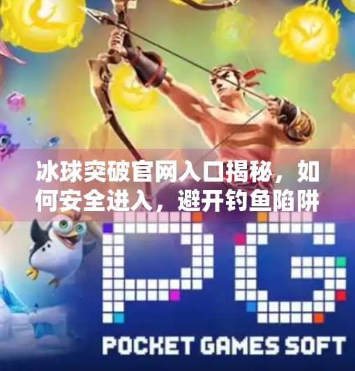 冰球突破官网入口揭秘,如何安全进入,避开钓鱼陷阱?冰球突破官网入口