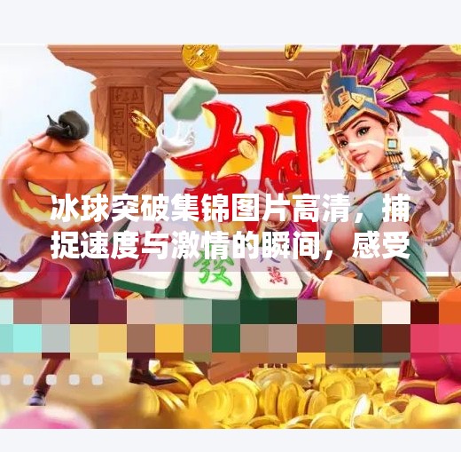冰球突破集锦图片高清,捕捉速度与激情的瞬间,感受极限运动的魅力,冰球突破集锦图片高清