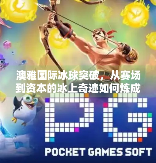 澳雅国际冰球突破,从赛场到资本的冰上奇迹如何炼成?澳雅国际冰球突破