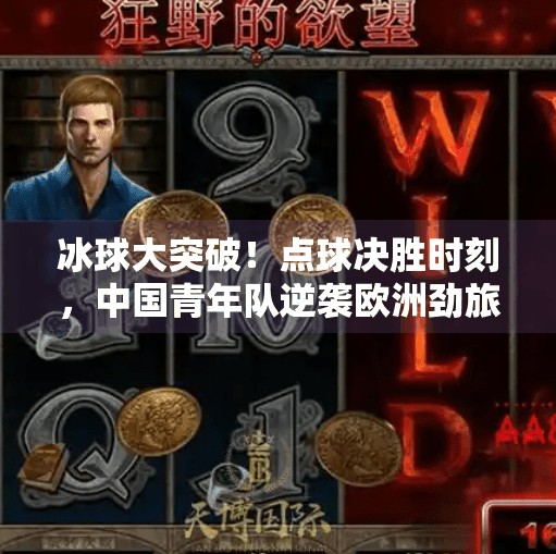冰球大突破!点球决胜时刻,中国青年队逆袭欧洲劲旅,热血沸腾的奇迹之夜!冰球大突破点球