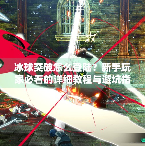 冰球突破怎么登陆?新手玩家必看的详细教程与避坑指南!冰球突破怎么登陆