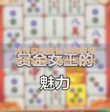 冰球突破战队比赛视频引爆全网!热血与技术的巅峰对决,你敢看吗?冰球突破战队比赛视频