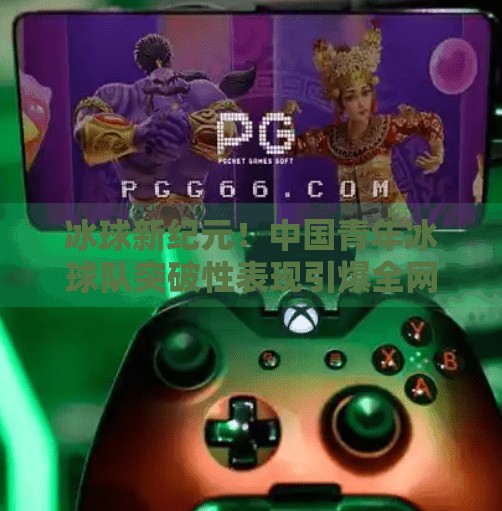 冰球新纪元!中国青年冰球队突破性表现引爆全网,这波操作太燃了!最新突破冰球视频