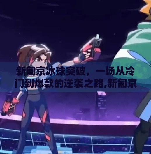 新匍京冰球突破,一场从冷门到爆款的逆袭之路,新匍京冰球突破