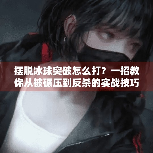 摆脱冰球突破怎么打?一招教你从被碾压到反杀的实战技巧!摆脱冰球突破怎么打