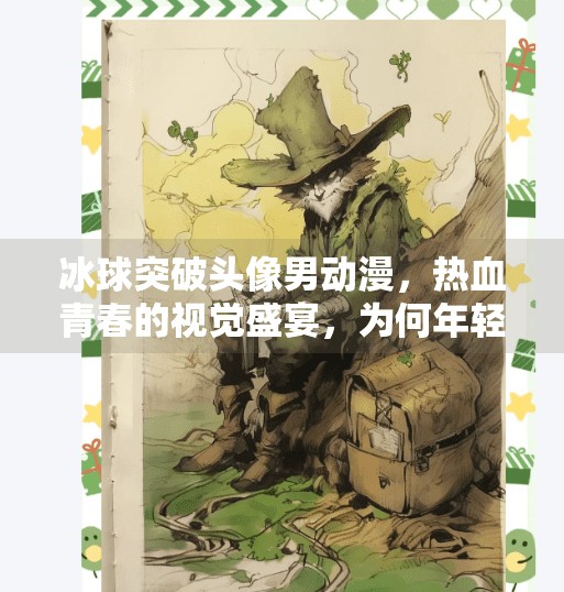 冰球突破头像男动漫,热血青春的视觉盛宴,为何年轻人越来越爱看?冰球突破头像男动漫