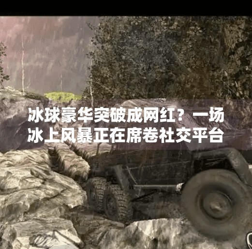 冰球豪华突破成网红？一场冰上风暴正在席卷社交平台！冰球豪华突破网红