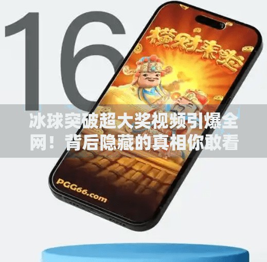 冰球突破超大奖视频引爆全网！背后隐藏的真相你敢看吗？冰球突破超大奖视频