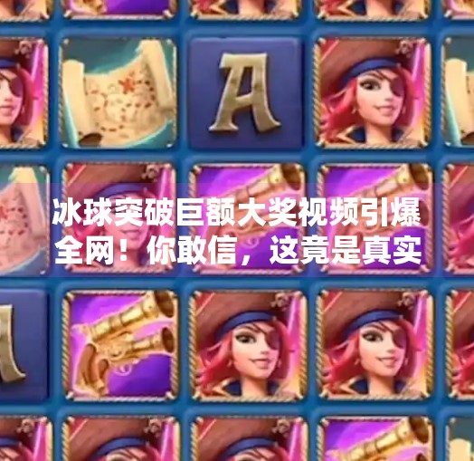 冰球突破巨额大奖视频引爆全网！你敢信，这竟是真实中奖瞬间？冰球突破巨额大奖视频