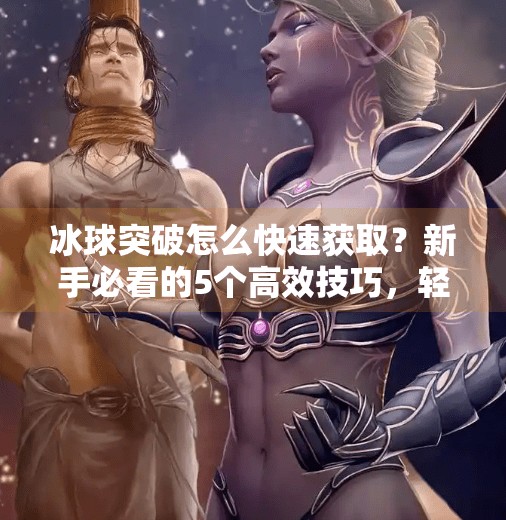 冰球突破怎么快速获取?新手必看的5个高效技巧,轻松上手不走弯路!冰球突破怎么快速获取