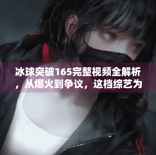 冰球突破165完整视频全解析,从爆火到争议,这档综艺为何让全网热议?冰球突破165完整视频
