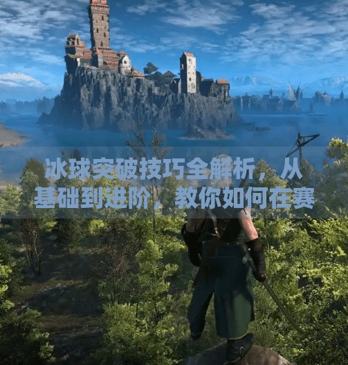 冰球突破技巧全解析，从基础到进阶，教你如何在赛场上破防制胜！冰球突破技巧有哪些