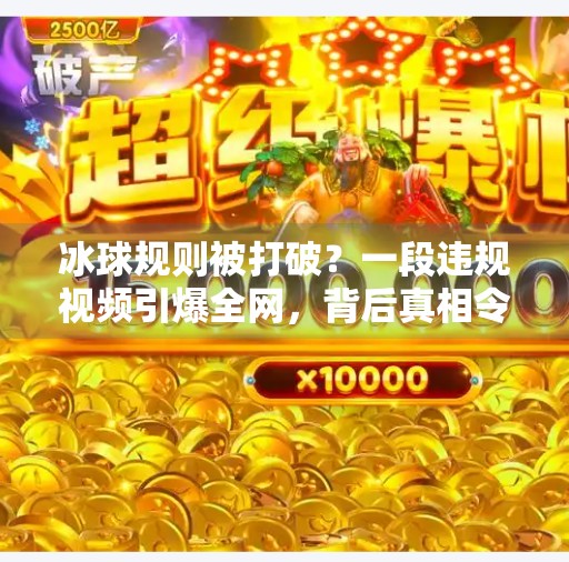 冰球规则被打破？一段违规视频引爆全网，背后真相令人震惊！突破冰球规则视频