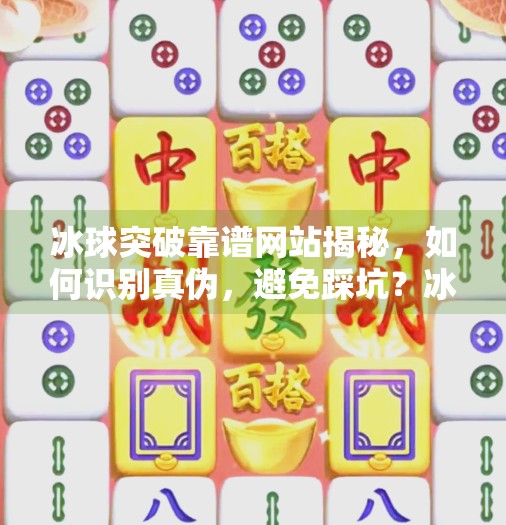 冰球突破靠谱网站揭秘,如何识别真伪,避免踩坑?冰球突破靠谱网站