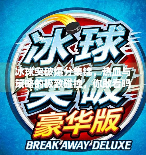 冰球突破爆分集锦，热血与策略的极致碰撞，你敢看吗？冰球突破爆分集锦