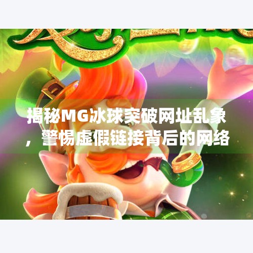 揭秘MG冰球突破网址乱象，警惕虚假链接背后的网络陷阱！mg冰球突破网址在哪