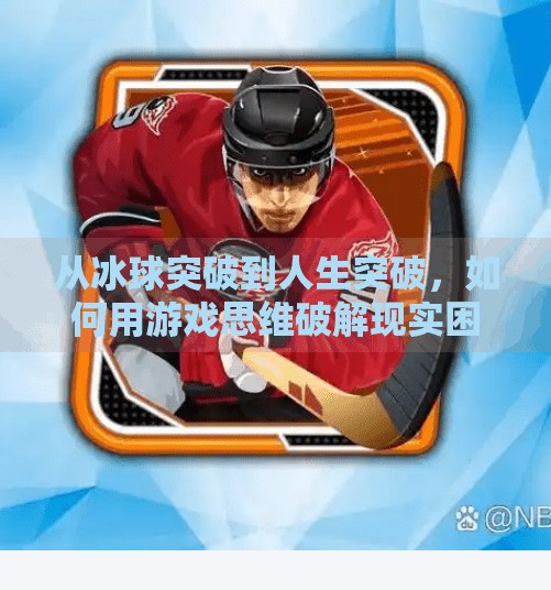从冰球突破到人生突破，如何用游戏思维破解现实困境？摆脱游戏冰球突破攻略