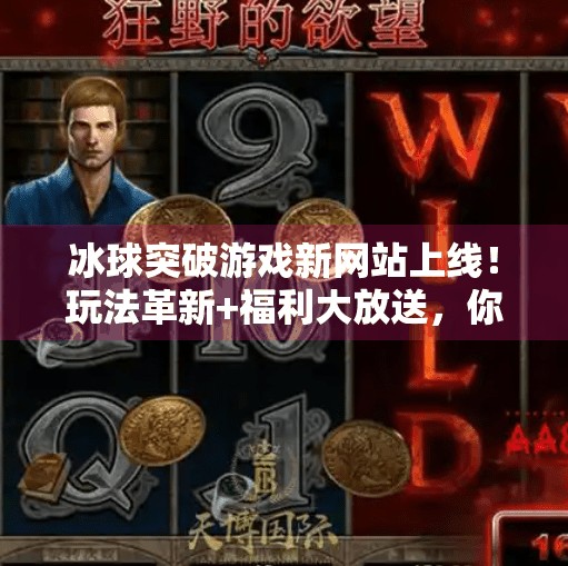 冰球突破游戏新网站上线!玩法革新+福利大放送,你准备好了吗?冰球突破游戏新网站