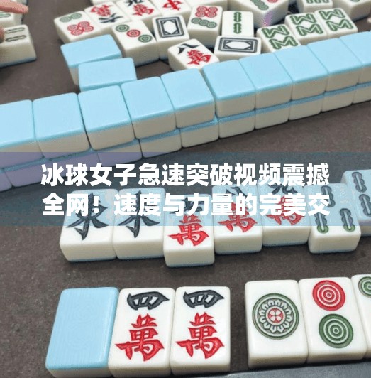 冰球女子急速突破视频震撼全网!速度与力量的完美交融,谁说女子不如男?冰球女子急速突破视频