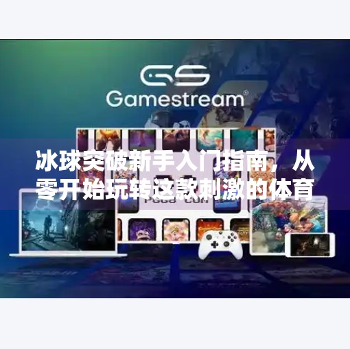 冰球突破新手入门指南,从零开始玩转这款刺激的体育竞技游戏!冰球突破新手怎么玩