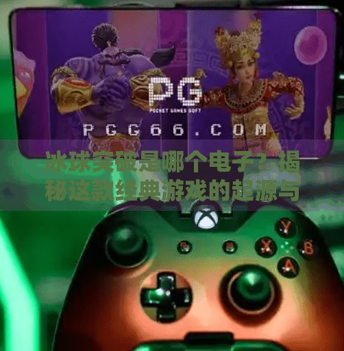 冰球突破是哪个电子？揭秘这款经典游戏的起源与魅力,冰球突破是哪个电子