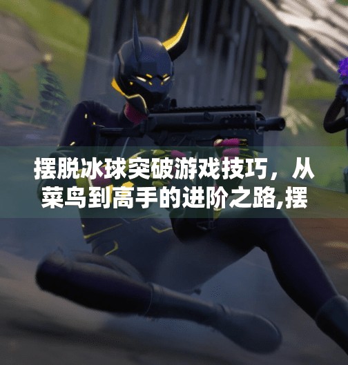 摆脱冰球突破游戏技巧，从菜鸟到高手的进阶之路,摆脱冰球突破游戏技巧