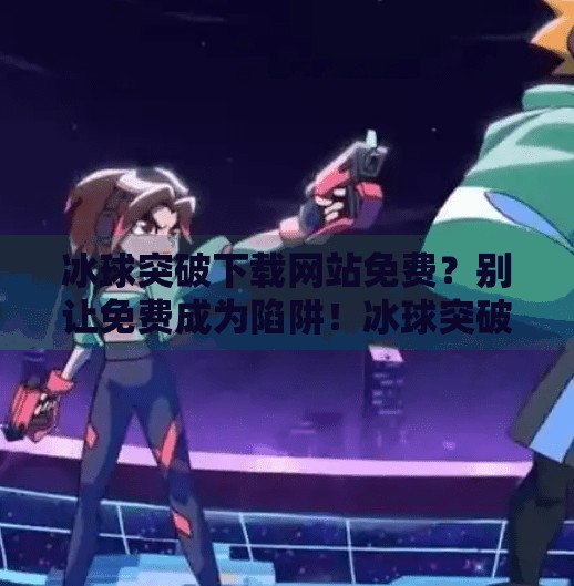 冰球突破下载网站免费？别让免费成为陷阱！冰球突破下载网站免费