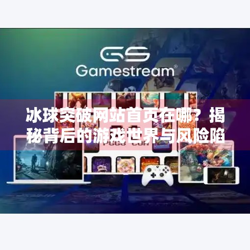 冰球突破网站首页在哪?揭秘背后的游戏世界与风险陷阱,冰球突破网站首页在哪