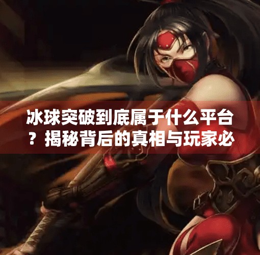 冰球突破到底属于什么平台?揭秘背后的真相与玩家必知的五大关键点!冰球突破属于什么平台