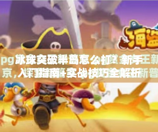 冰球突破半岛怎么打？新手入门指南+实战技巧全解析！冰球突破半岛怎么打的