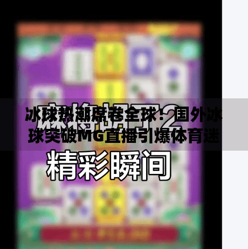 冰球热潮席卷全球！国外冰球突破MG直播引爆体育迷新狂欢,国外冰球突破mg直播