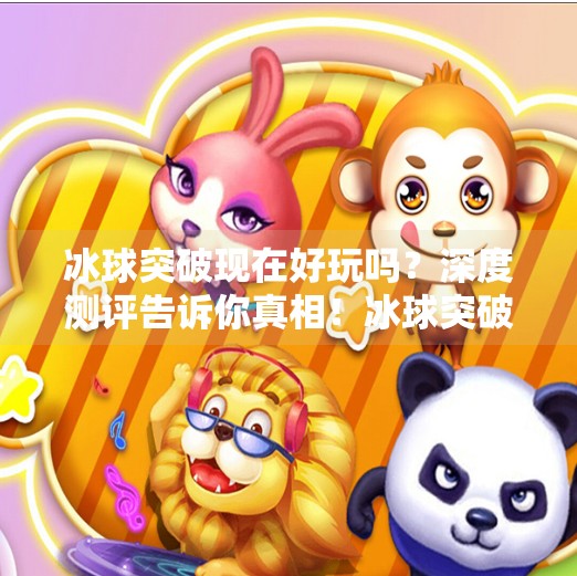 冰球突破现在好玩吗？深度测评告诉你真相！冰球突破现在好玩吗
