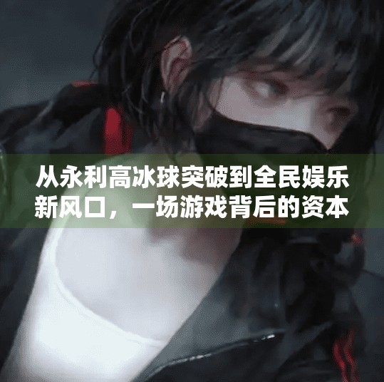 从永利高冰球突破到全民娱乐新风口，一场游戏背后的资本逻辑与用户心理博弈,永利高冰球突破