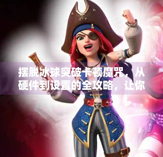 摆脱冰球突破卡顿魔咒，从硬件到设置的全攻略，让你畅玩无阻！摆脱冰球突破怎么卡