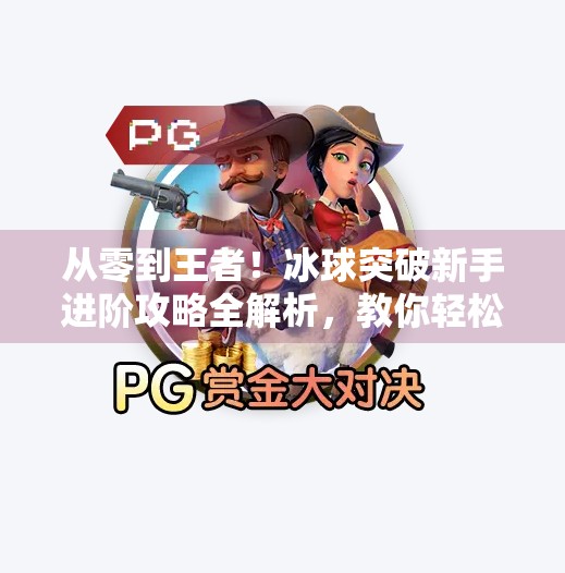 从零到王者！冰球突破新手进阶攻略全解析，教你轻松拿下高分战绩！游戏突破冰球攻略
