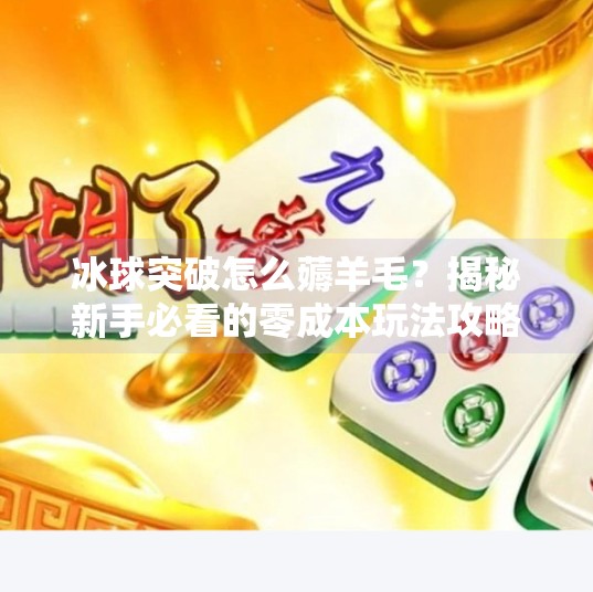 冰球突破怎么薅羊毛?揭秘新手必看的零成本玩法攻略!冰球突破怎么薅羊毛
