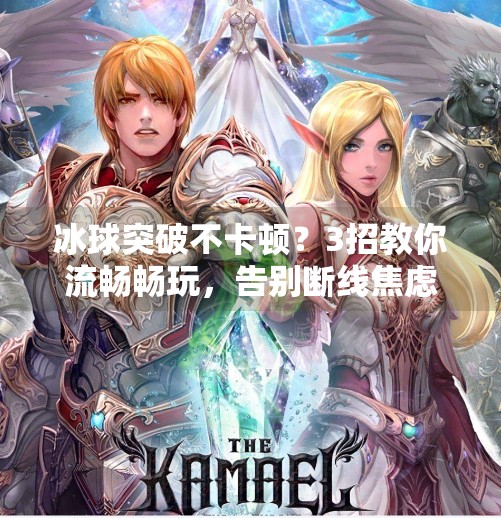 冰球突破不卡顿？3招教你流畅畅玩，告别断线焦虑！冰球突破怎样不卡