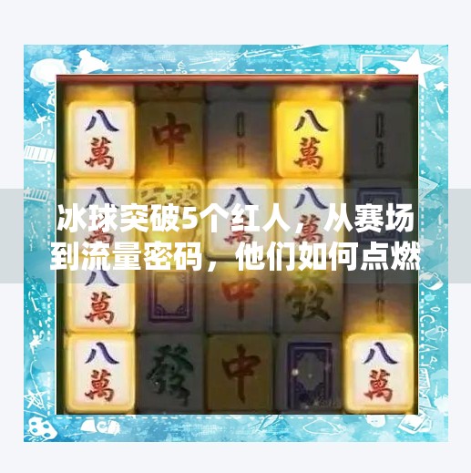 冰球突破5个红人，从赛场到流量密码，他们如何点燃全民冰雪热情？冰球突破5个红人