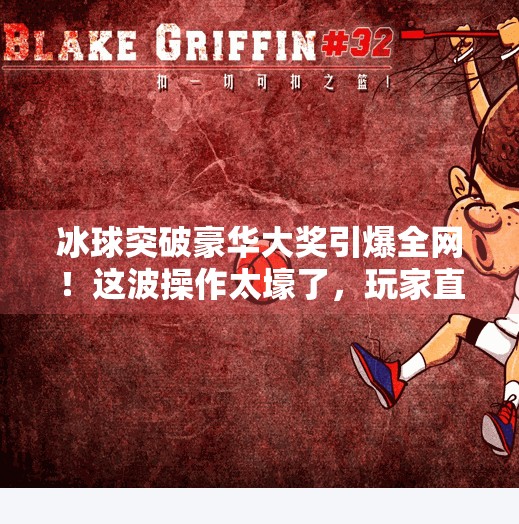 冰球突破豪华大奖引爆全网!这波操作太壕了,玩家直呼真香!最近冰球突破豪华大奖