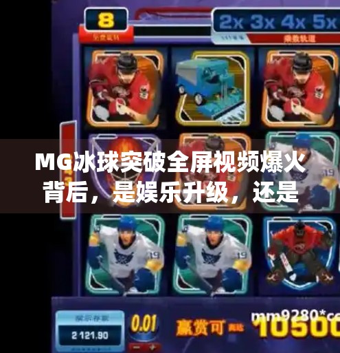MG冰球突破全屏视频爆火背后，是娱乐升级，还是成瘾陷阱？mg冰球突破全屏视频