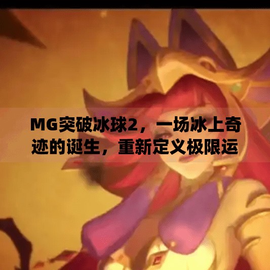 MG突破冰球2，一场冰上奇迹的诞生，重新定义极限运动的边界,mg突破冰球2
