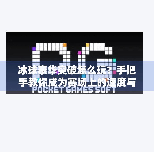 冰球豪华突破怎么玩?手把手教你成为赛场上的速度与激情担当!冰球豪华突破怎么玩