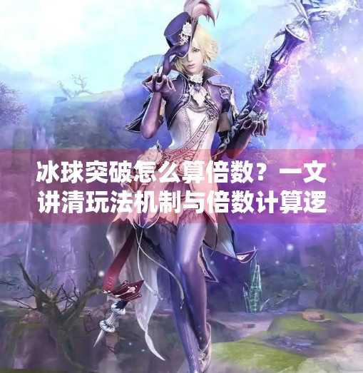 冰球突破怎么算倍数？一文讲清玩法机制与倍数计算逻辑！冰球突破怎么算倍数
