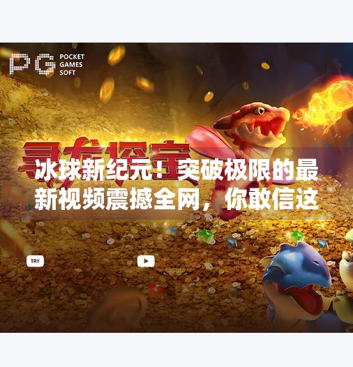 冰球新纪元！突破极限的最新视频震撼全网，你敢信这是人类能做到的？突破冰球最新视频