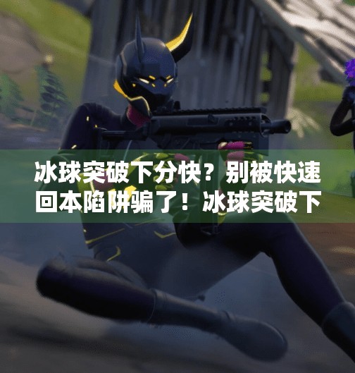 冰球突破下分快?别被快速回本陷阱骗了!冰球突破下分快