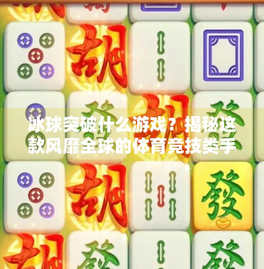 冰球突破什么游戏？揭秘这款风靡全球的体育竞技类手游背后的故事！冰球突破什么游戏