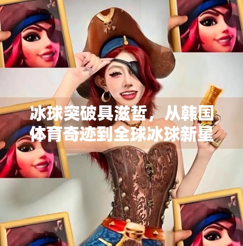 冰球突破具滋哲,从韩国体育奇迹到全球冰球新星的蜕变之路,冰球突破具滋哲