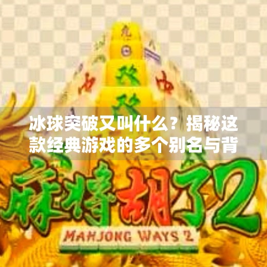 冰球突破又叫什么?揭秘这款经典游戏的多个别名与背后的故事,冰球突破又叫什么