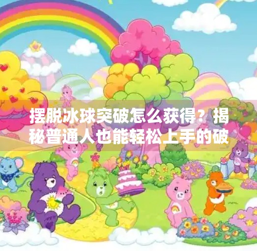 摆脱冰球突破怎么获得?揭秘普通人也能轻松上手的破冰技巧!摆脱冰球突破怎么获得